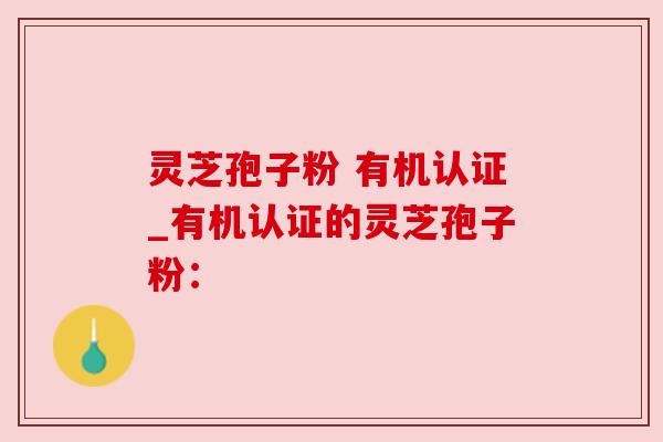 灵芝孢子粉 有机认证_有机认证的灵芝孢子粉：