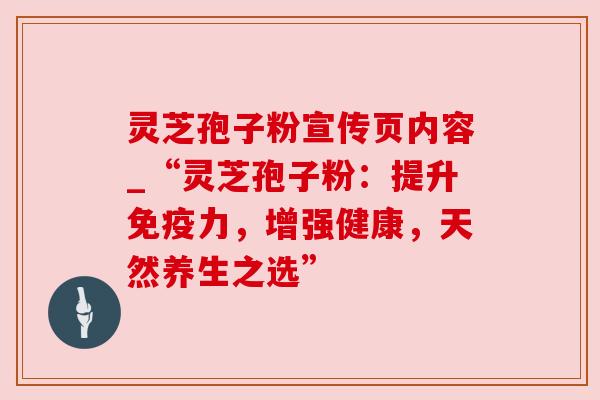灵芝孢子粉宣传页内容_“灵芝孢子粉:提升免疫力,增强健康,天然养生之选”