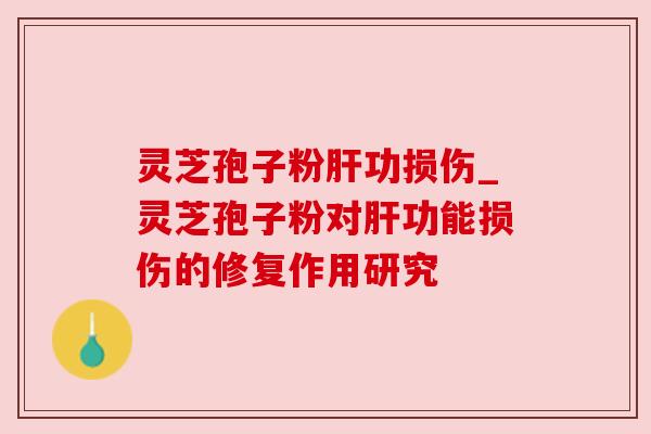 灵芝孢子粉肝功损伤_灵芝孢子粉对肝功能损伤的修复作用研究
