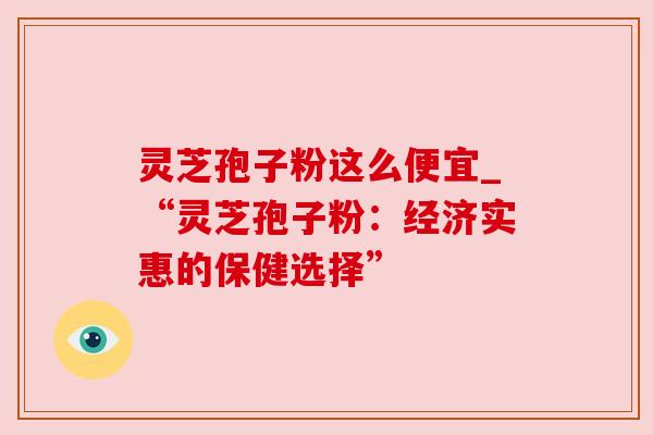 灵芝孢子粉这么便宜_“灵芝孢子粉:经济实惠的保健选择”