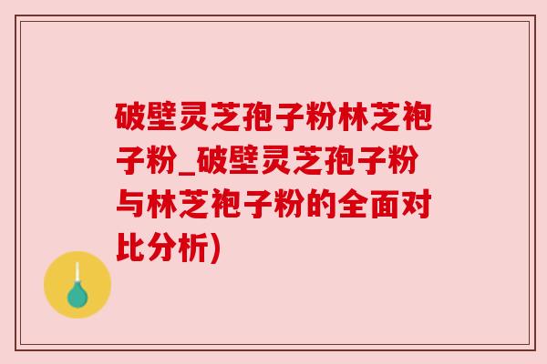 破壁灵芝孢子粉林芝袍子粉_破壁灵芝孢子粉与林芝袍子粉的全面对比分析)