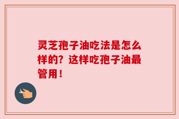 灵芝孢子油吃法是怎么样的？这样吃孢子油最管用！