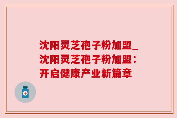 沈阳灵芝孢子粉加盟_沈阳灵芝孢子粉加盟：开启健康产业新篇章