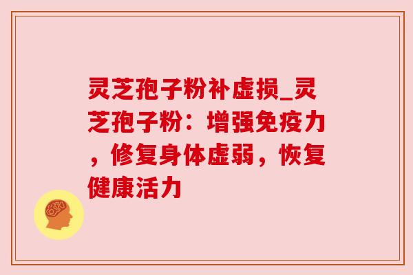 灵芝孢子粉补虚损_灵芝孢子粉：增强免疫力，修复身体虚弱，恢复健康活力