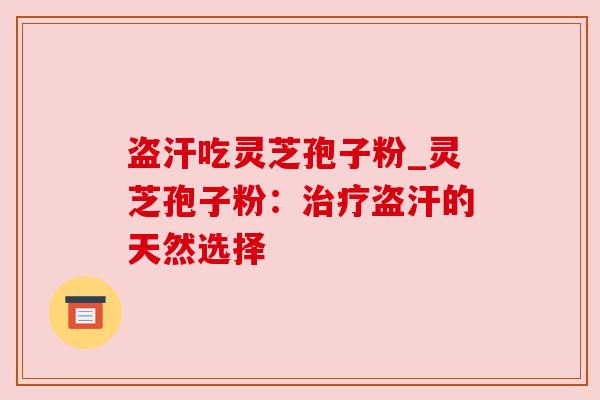 盗汗吃灵芝孢子粉_灵芝孢子粉:治疗盗汗的天然选择