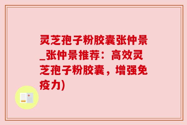灵芝孢子粉胶囊张仲景_张仲景推荐：高效灵芝孢子粉胶囊，增强免疫力)