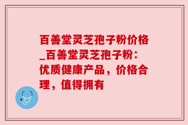百善堂灵芝孢子粉价格_百善堂灵芝孢子粉:优质健康产品,价格合理,值得拥有