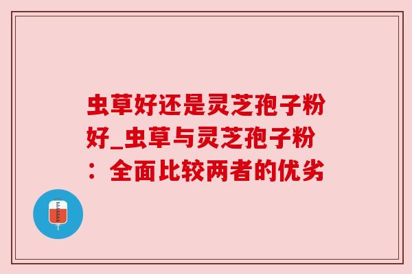 虫草好还是灵芝孢子粉好_虫草与灵芝孢子粉:全面比较两者的优劣