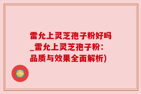 雷允上灵芝孢子粉好吗_雷允上灵芝孢子粉:品质与效果全面解析)