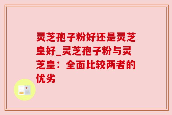 灵芝孢子粉好还是灵芝皇好_灵芝孢子粉与灵芝皇:全面比较两者的优劣