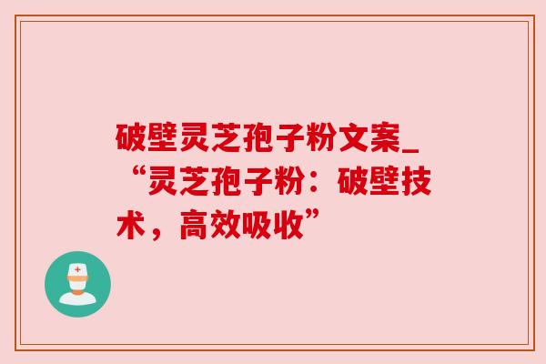 破壁灵芝孢子粉文案_“灵芝孢子粉:破壁技术,高效吸收”