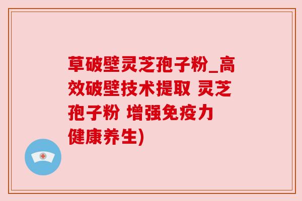 草破壁灵芝孢子粉_高效破壁技术提取 灵芝孢子粉 增强免疫力 健康养生)