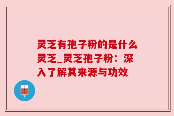 灵芝有孢子粉的是什么灵芝_灵芝孢子粉:深入了解其来源与功效