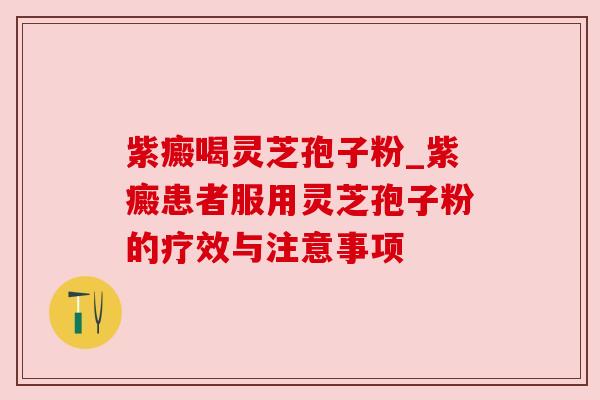紫癜喝灵芝孢子粉_紫癜患者服用灵芝孢子粉的疗效与注意事项