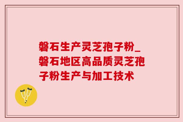 磐石生产灵芝孢子粉_磐石地区高品质灵芝孢子粉生产与加工技术