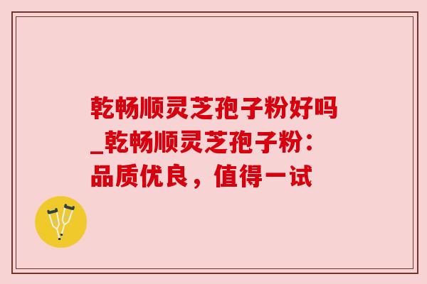 乾畅顺灵芝孢子粉好吗_乾畅顺灵芝孢子粉：品质优良，值得一试