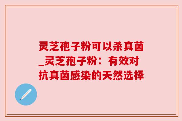 灵芝孢子粉可以杀真菌_灵芝孢子粉：有效对抗真菌感染的天然选择