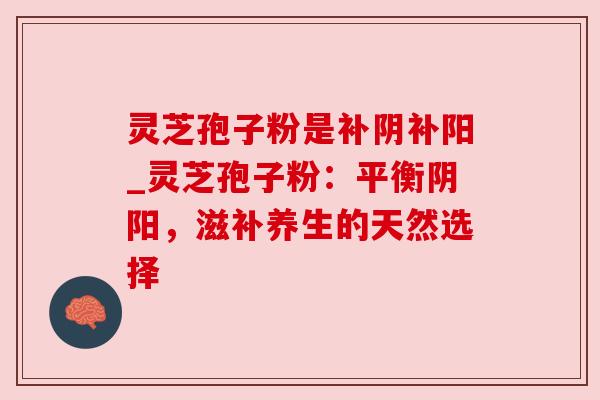 灵芝孢子粉是补阴补阳_灵芝孢子粉:平衡阴阳,滋补养生的天然选择