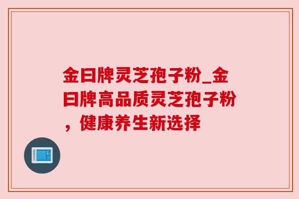 金曰牌灵芝孢子粉_金曰牌高品质灵芝孢子粉，健康养生新选择