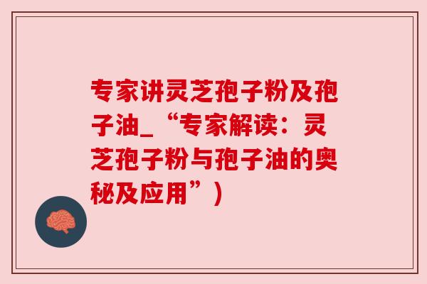 专家讲灵芝孢子粉及孢子油_“专家解读：灵芝孢子粉与孢子油的奥秘及应用”)