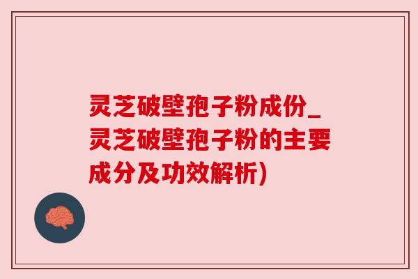 灵芝破壁孢子粉成份_灵芝破壁孢子粉的主要成分及功效解析)