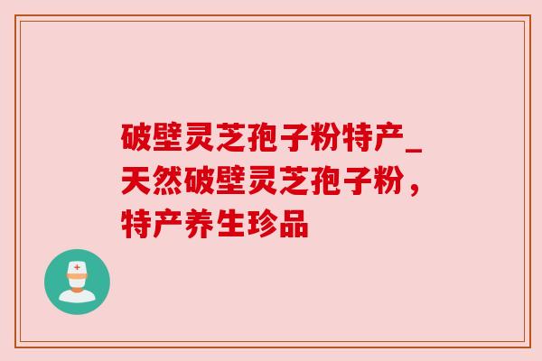 破壁灵芝孢子粉特产_天然破壁灵芝孢子粉,特产养生珍品