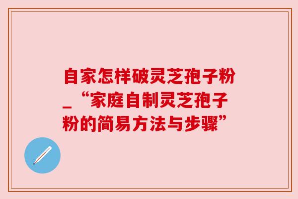 自家怎样破灵芝孢子粉_“家庭自制灵芝孢子粉的简易方法与步骤”
