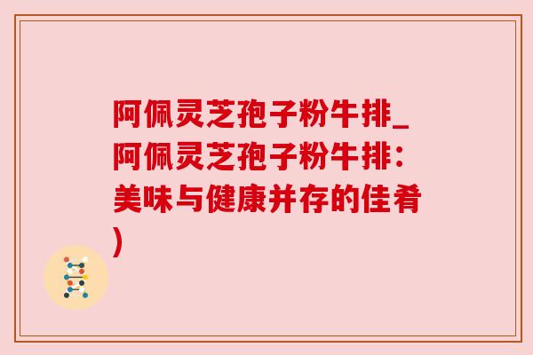 阿佩灵芝孢子粉牛排_阿佩灵芝孢子粉牛排:美味与健康并存的佳肴)