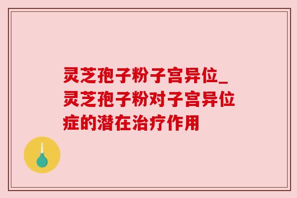 灵芝孢子粉子宫异位_灵芝孢子粉对子宫异位症的潜在治疗作用