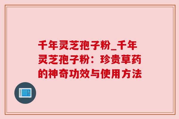 千年灵芝孢子粉_千年灵芝孢子粉:珍贵草药的神奇功效与使用方法
