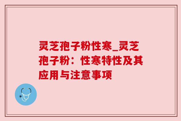 灵芝孢子粉性寒_灵芝孢子粉:性寒特性及其应用与注意事项