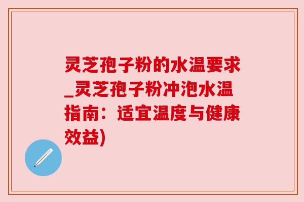 灵芝孢子粉的水温要求_灵芝孢子粉冲泡水温指南:适宜温度与健康效益)