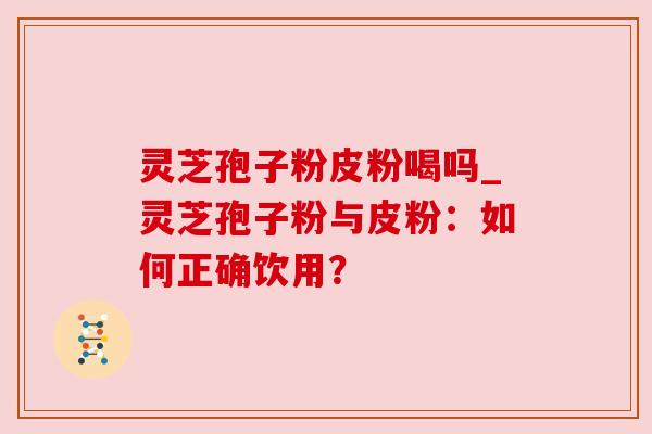 灵芝孢子粉皮粉喝吗_灵芝孢子粉与皮粉：如何正确饮用？