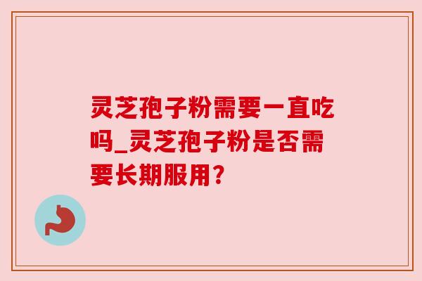 灵芝孢子粉需要一直吃吗_灵芝孢子粉是否需要长期服用?