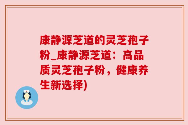 康静源芝道的灵芝孢子粉_康静源芝道:高品质灵芝孢子粉,健康养生新选择)