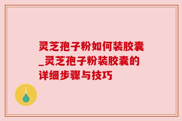 灵芝孢子粉如何装胶囊_灵芝孢子粉装胶囊的详细步骤与技巧