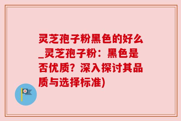 灵芝孢子粉黑色的好么_灵芝孢子粉:黑色是否优质?深入探讨其品质与选择标准)