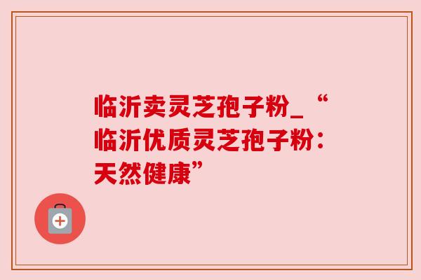 临沂卖灵芝孢子粉_“临沂优质灵芝孢子粉：天然健康”