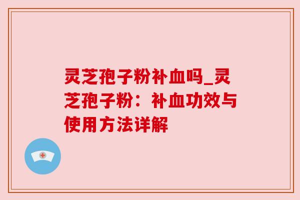 灵芝孢子粉补血吗_灵芝孢子粉：补血功效与使用方法详解