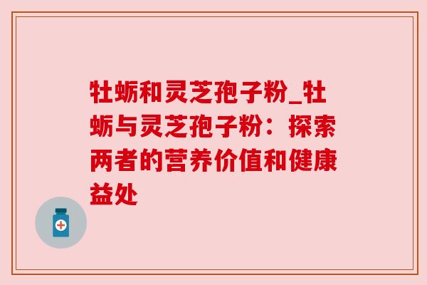 牡蛎和灵芝孢子粉_牡蛎与灵芝孢子粉:探索两者的营养价值和健康益处