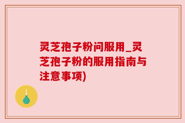 灵芝孢子粉问服用_灵芝孢子粉的服用指南与注意事项)