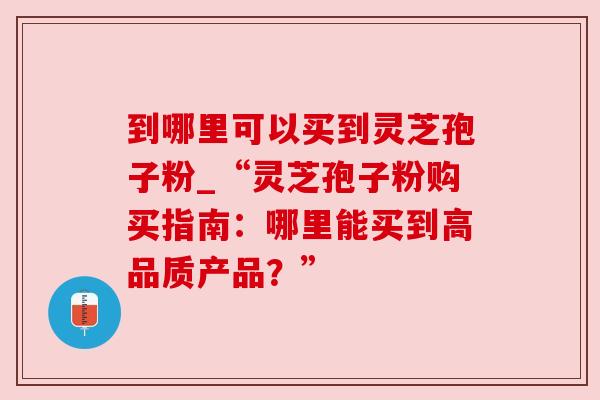 到哪里可以买到灵芝孢子粉_“灵芝孢子粉购买指南:哪里能买到高品质产品?”