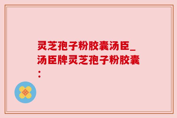 灵芝孢子粉胶囊汤臣_汤臣牌灵芝孢子粉胶囊: