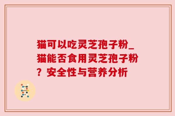 猫可以吃灵芝孢子粉_猫能否食用灵芝孢子粉?安全性与营养分析