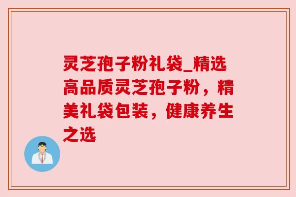 灵芝孢子粉礼袋_精选高品质灵芝孢子粉,精美礼袋包装,健康养生之选