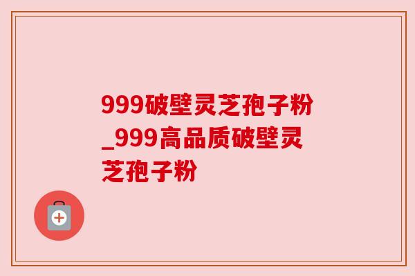 999破壁灵芝孢子粉_999高品质破壁灵芝孢子粉
