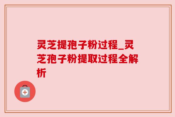灵芝提孢子粉过程_灵芝孢子粉提取过程全解析