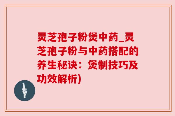 灵芝孢子粉煲中药_灵芝孢子粉与中药搭配的养生秘诀：煲制技巧及功效解析)