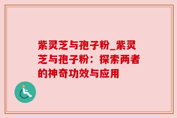 紫灵芝与孢子粉_紫灵芝与孢子粉：探索两者的神奇功效与应用