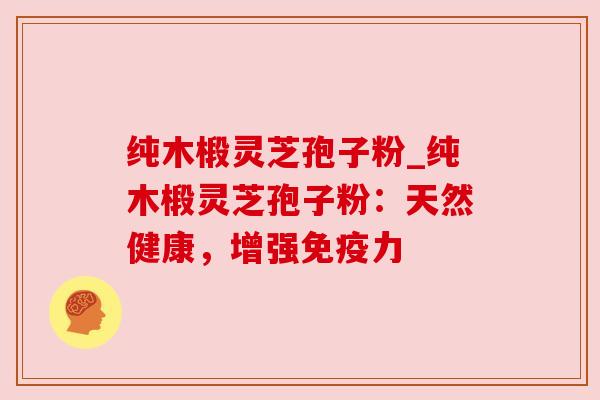 纯木椴灵芝孢子粉_纯木椴灵芝孢子粉:天然健康,增强免疫力